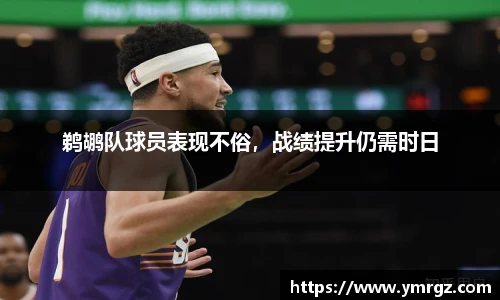 鹈鹕队球员表现不俗，战绩提升仍需时日