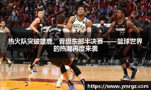 热火队突破雄鹿，晋级东部半决赛——篮球世界的热潮再度来袭