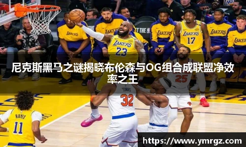 尼克斯黑马之谜揭晓布伦森与OG组合成联盟净效率之王