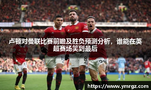 卢顿对曼联比赛前瞻及胜负预测分析，谁能在英超赛场笑到最后