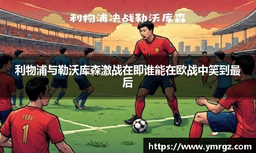 利物浦与勒沃库森激战在即谁能在欧战中笑到最后