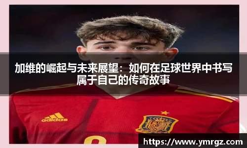 加维的崛起与未来展望：如何在足球世界中书写属于自己的传奇故事