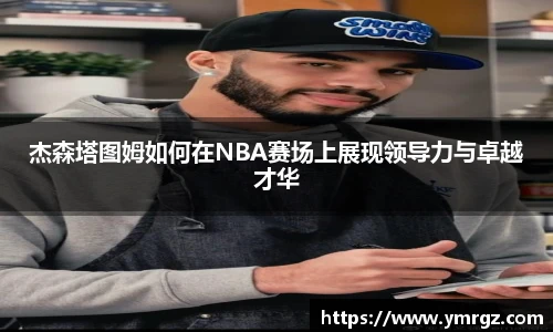 杰森塔图姆如何在NBA赛场上展现领导力与卓越才华