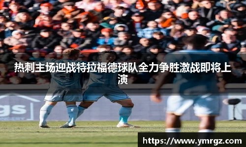 热刺主场迎战特拉福德球队全力争胜激战即将上演