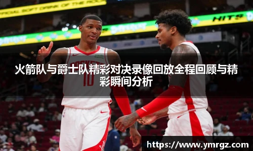 火箭队与爵士队精彩对决录像回放全程回顾与精彩瞬间分析