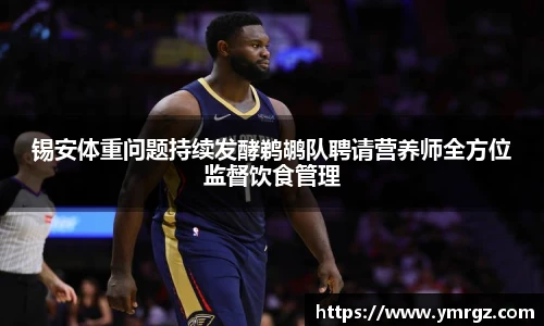 锡安体重问题持续发酵鹈鹕队聘请营养师全方位监督饮食管理