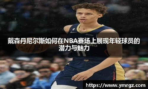 戴森丹尼尔斯如何在NBA赛场上展现年轻球员的潜力与魅力