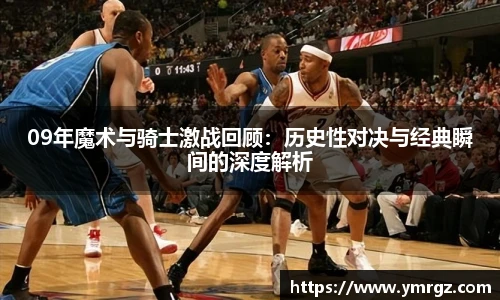 09年魔术与骑士激战回顾：历史性对决与经典瞬间的深度解析