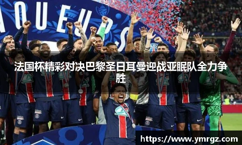 法国杯精彩对决巴黎圣日耳曼迎战亚眠队全力争胜