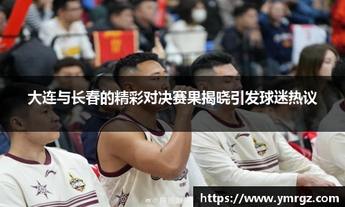 大连与长春的精彩对决赛果揭晓引发球迷热议