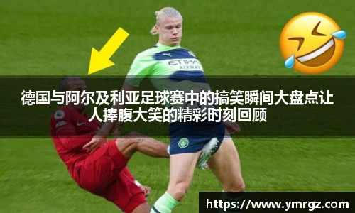 德国与阿尔及利亚足球赛中的搞笑瞬间大盘点让人捧腹大笑的精彩时刻回顾