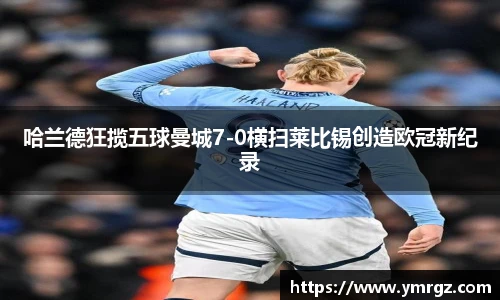 哈兰德狂揽五球曼城7-0横扫莱比锡创造欧冠新纪录