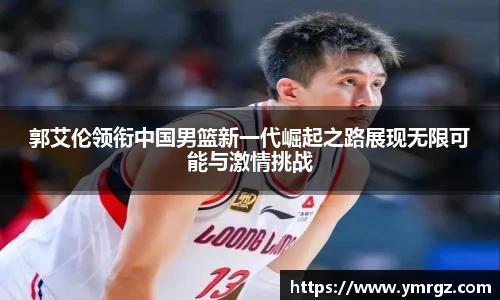 郭艾伦领衔中国男篮新一代崛起之路展现无限可能与激情挑战