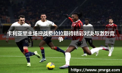 卡利亚里主场迎战费拉拉期待精彩对决与激烈竞争